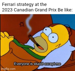 Homer Simpson every one is stupid but me | Ferrari strategy at the 2023 Canadian Grand Prix Be like: | image tagged in homer simpson every one is stupid but me,formula 1,ferrari,racing,canada,open-wheel racing | made w/ Imgflip meme maker