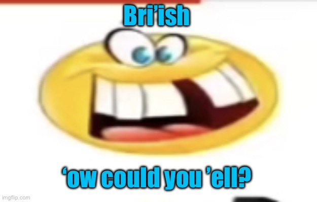 Happy yet cursed | Bri’ish; ‘ow could you ’ell? | image tagged in happy yet cursed,bri ish | made w/ Imgflip meme maker