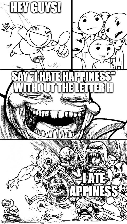 hey internet | HEY GUYS! SAY "I HATE HAPPINESS" WITHOUT THE LETTER H; I ATE APPINESS | image tagged in memes,hey internet | made w/ Imgflip meme maker