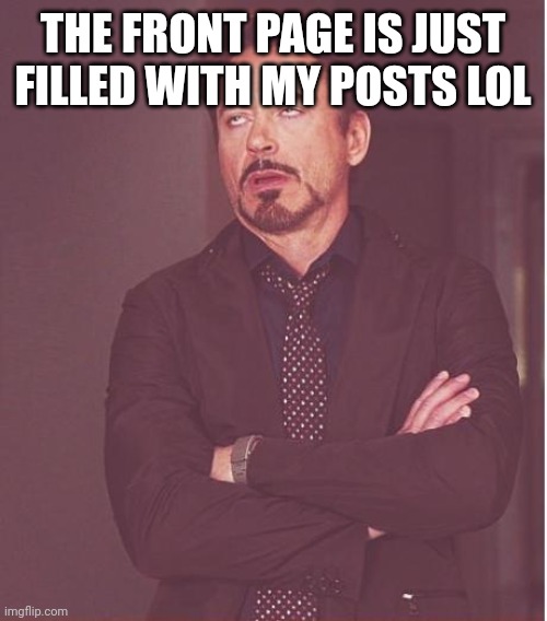 Face You Make Robert Downey Jr | THE FRONT PAGE IS JUST FILLED WITH MY POSTS LOL | image tagged in memes,face you make robert downey jr | made w/ Imgflip meme maker