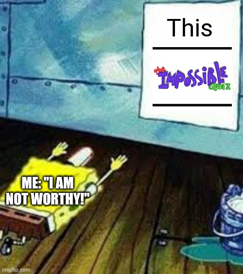 I am not worthy of the impossible quiz!!! | This; ME: "I AM NOT WORTHY!" | image tagged in spongebob worship | made w/ Imgflip meme maker