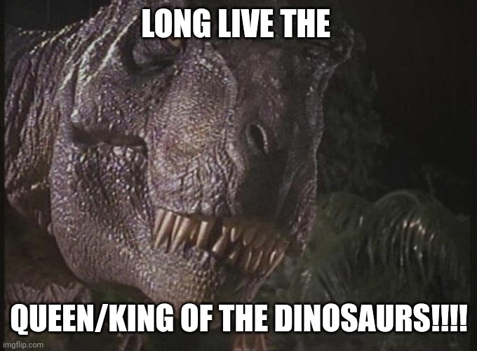 Rexy | LONG LIVE THE QUEEN/KING OF THE DINOSAURS!!!! | image tagged in rexy | made w/ Imgflip meme maker