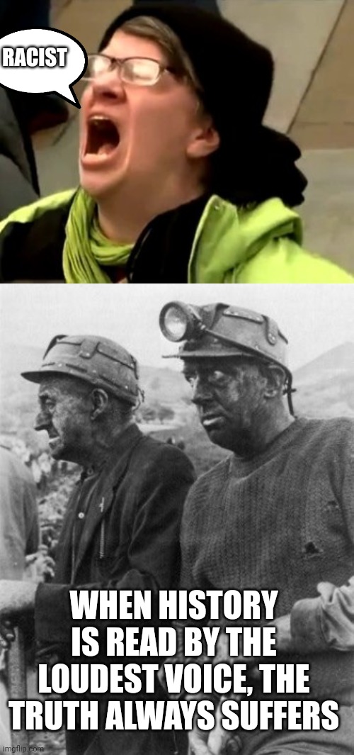 Dipshits | RACIST; WHEN HISTORY IS READ BY THE LOUDEST VOICE, THE TRUTH ALWAYS SUFFERS | image tagged in libtards 56 white woman,exhausted coal miners | made w/ Imgflip meme maker