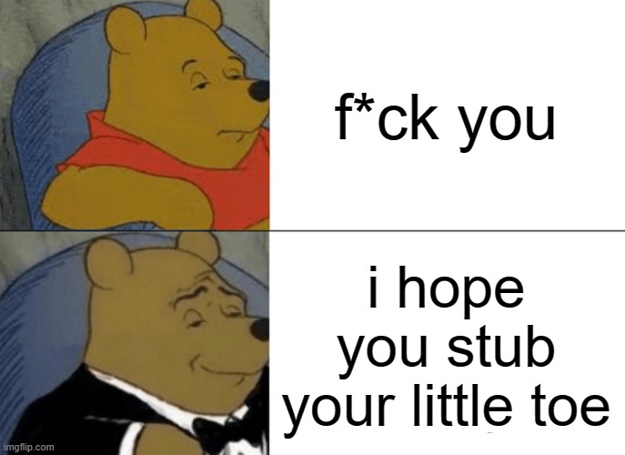 Tuxedo Winnie The Pooh Meme | f*ck you; i hope you stub your little toe | image tagged in memes,tuxedo winnie the pooh | made w/ Imgflip meme maker
