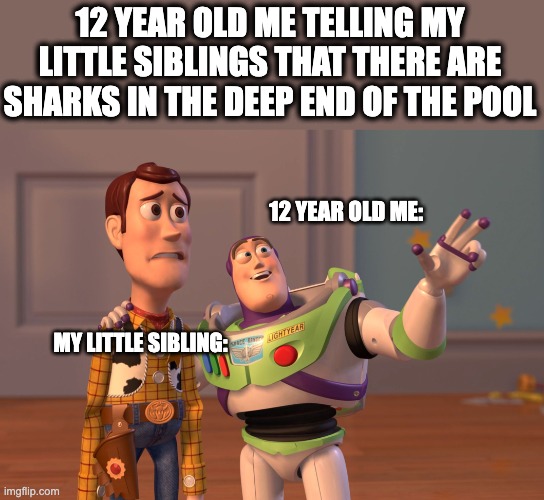 X, X Everywhere | 12 YEAR OLD ME TELLING MY LITTLE SIBLINGS THAT THERE ARE SHARKS IN THE DEEP END OF THE POOL; 12 YEAR OLD ME:; MY LITTLE SIBLING: | image tagged in memes,x x everywhere | made w/ Imgflip meme maker