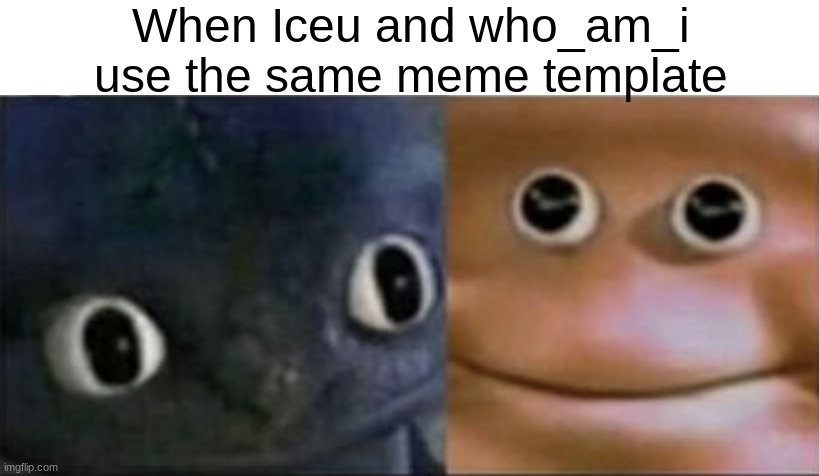 actually | When Iceu and who_am_i use the same meme template | image tagged in blank stare dragon,iceu,who am i | made w/ Imgflip meme maker