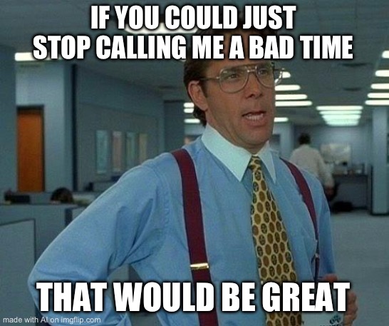 That Would Be Great | IF YOU COULD JUST STOP CALLING ME A BAD TIME; THAT WOULD BE GREAT | image tagged in memes,that would be great | made w/ Imgflip meme maker