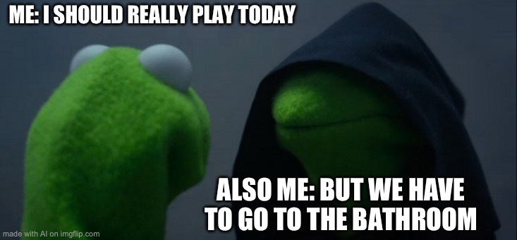 Evil Kermit | ME: I SHOULD REALLY PLAY TODAY; ALSO ME: BUT WE HAVE TO GO TO THE BATHROOM | image tagged in memes,evil kermit | made w/ Imgflip meme maker