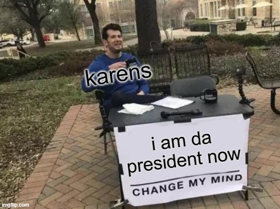 fFFFdgTRFBrbSR | karens; i am da president now | image tagged in memes,change my mind | made w/ Imgflip meme maker