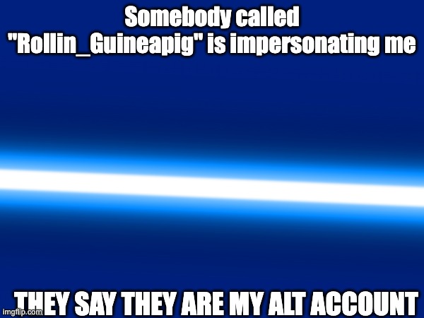 Oh no | Somebody called "Rollin_Guineapig" is impersonating me; THEY SAY THEY ARE MY ALT ACCOUNT | image tagged in alt accounts | made w/ Imgflip meme maker