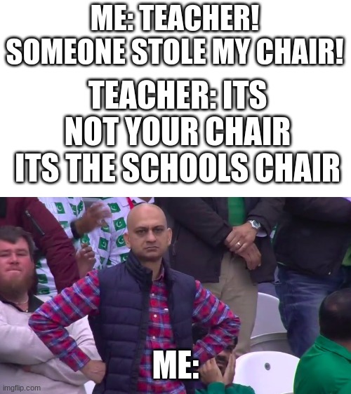 hope its relatable | ME: TEACHER! SOMEONE STOLE MY CHAIR! TEACHER: ITS NOT YOUR CHAIR ITS THE SCHOOLS CHAIR; ME: | image tagged in disappointed muhammad sarim akhtar,fun,school,school memes,funny | made w/ Imgflip meme maker