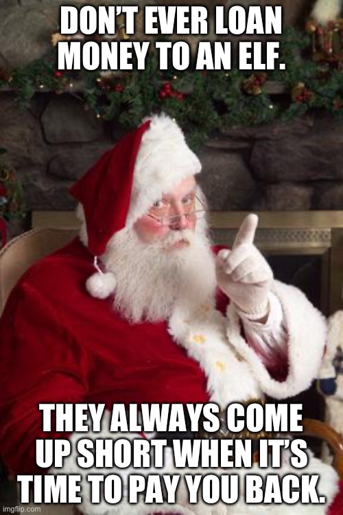 Loan | DON’T EVER LOAN MONEY TO AN ELF. THEY ALWAYS COME UP SHORT WHEN IT’S TIME TO PAY YOU BACK. | image tagged in santa | made w/ Imgflip meme maker