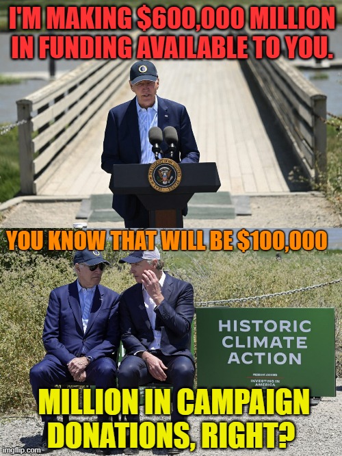 Biden Eyes Donations From Green Energy | I'M MAKING $600,000 MILLION IN FUNDING AVAILABLE TO YOU. YOU KNOW THAT WILL BE $100,000; MILLION IN CAMPAIGN DONATIONS, RIGHT? | image tagged in memes,politics,joe biden,money,now,donations | made w/ Imgflip meme maker