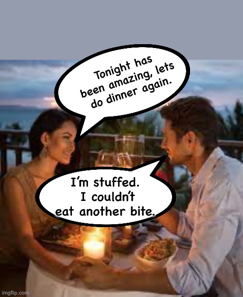 Dating Dad Joke | Tonight has been amazing, lets do dinner again. I’m stuffed.  I couldn’t eat another bite. | image tagged in dad joke | made w/ Imgflip meme maker
