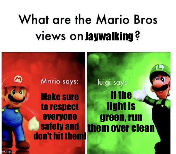 Jaywalkers are people who cross the road when the pedestrian light is still red | Jaywalking; If the light is green, run them over clean; Make sure to respect everyone safety and don't hit them! | image tagged in mario bros views | made w/ Imgflip meme maker