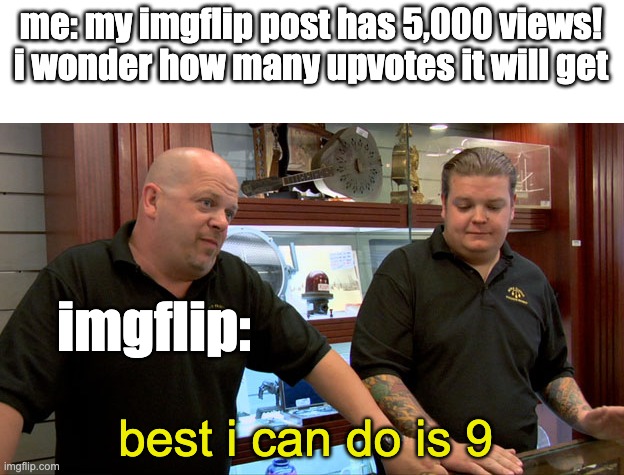happens to me all the time | me: my imgflip post has 5,000 views! i wonder how many upvotes it will get; imgflip:; best i can do is 9 | image tagged in pawn stars best i can do,imgflip | made w/ Imgflip meme maker