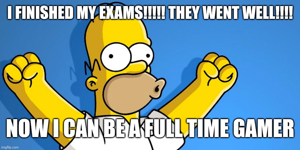 Woo Hoo | I FINISHED MY EXAMS!!!!! THEY WENT WELL!!!! NOW I CAN BE A FULL TIME GAMER | image tagged in woo hoo | made w/ Imgflip meme maker