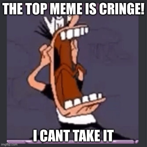 Peppino screaming at post above | THE TOP MEME IS CRINGE! I CANT TAKE IT | image tagged in peppino screaming at post above | made w/ Imgflip meme maker
