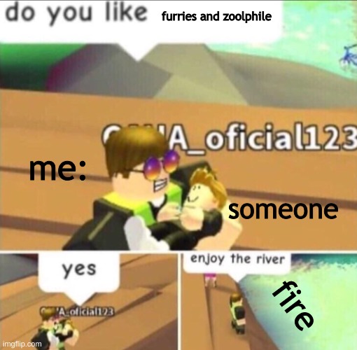Enjoy The River | furries and zoolphile; me:; someone; fire | image tagged in enjoy the river,bye bye | made w/ Imgflip meme maker