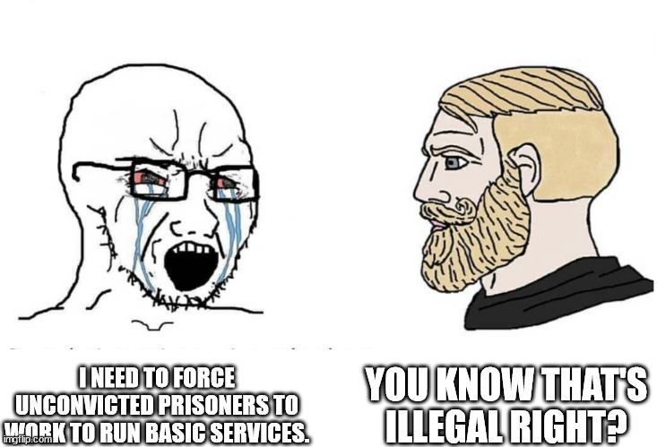 WHEN EX-INMATES KNOW THE LAW MORE THAN THE PRISON GOVERNOR. | YOU KNOW THAT'S ILLEGAL RIGHT? I NEED TO FORCE UNCONVICTED PRISONERS TO WORK TO RUN BASIC SERVICES. | image tagged in soyboy vs yes chad | made w/ Imgflip meme maker