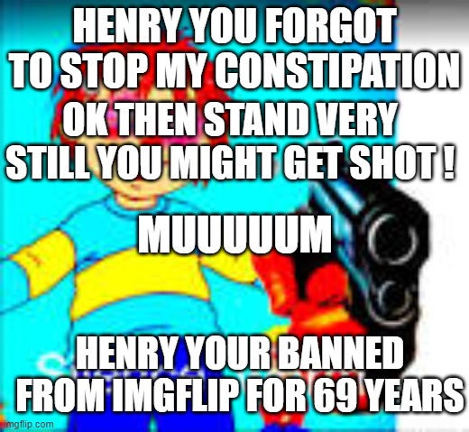 Peter has constipation! | HENRY YOU FORGOT TO STOP MY CONSTIPATION; OK THEN STAND VERY STILL YOU MIGHT GET SHOT ! MUUUUUM; HENRY YOUR BANNED FROM IMGFLIP FOR 69 YEARS | image tagged in silence worm | made w/ Imgflip meme maker