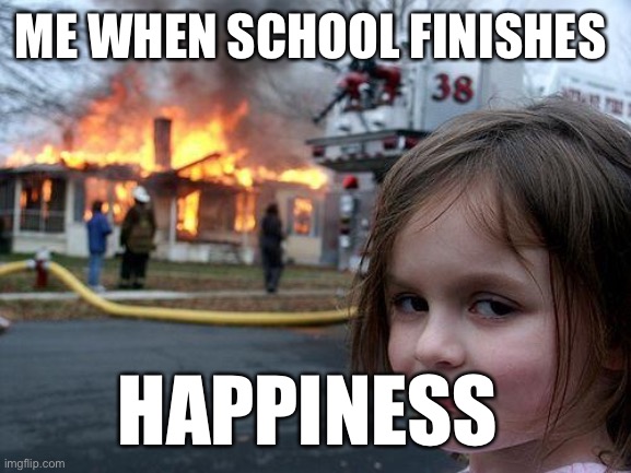 When school finishes | ME WHEN SCHOOL FINISHES; HAPPINESS | image tagged in memes,disaster girl | made w/ Imgflip meme maker