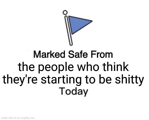 Marked Safe From | the people who think they're starting to be shitty | image tagged in memes,marked safe from | made w/ Imgflip meme maker