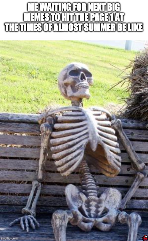 look at the corners of this meme | ME WAITING FOR NEXT BIG MEMES TO HIT THE PAGE 1 AT THE TIMES OF ALMOST SUMMER BE LIKE | image tagged in memes,waiting skeleton | made w/ Imgflip meme maker