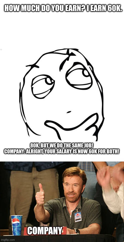 Equal :D! No bias! | HOW MUCH DO YOU EARN? I EARN 60K. 80K, BUT WE DO THE SAME JOB!
COMPANY: ALRIGHT, YOUR SALARY IS NOW 60K FOR BOTH! COMPANY | image tagged in memes,question rage face,chuck norris approves | made w/ Imgflip meme maker