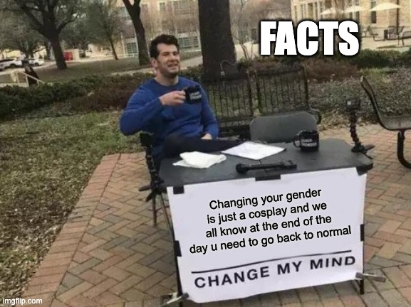 Change My Mind Meme | FACTS; Changing your gender is just a cosplay and we all know at the end of the day u need to go back to normal | image tagged in memes,change my mind | made w/ Imgflip meme maker