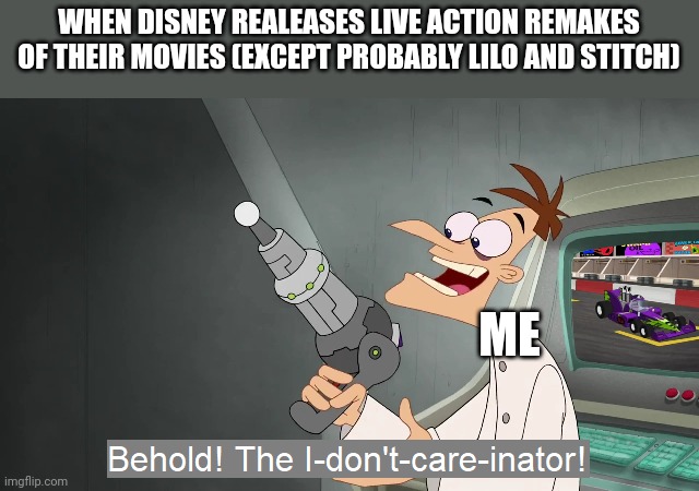 the i don't care inator | WHEN DISNEY REALEASES LIVE ACTION REMAKES OF THEIR MOVIES (EXCEPT PROBABLY LILO AND STITCH); ME | image tagged in the i don't care inator | made w/ Imgflip meme maker