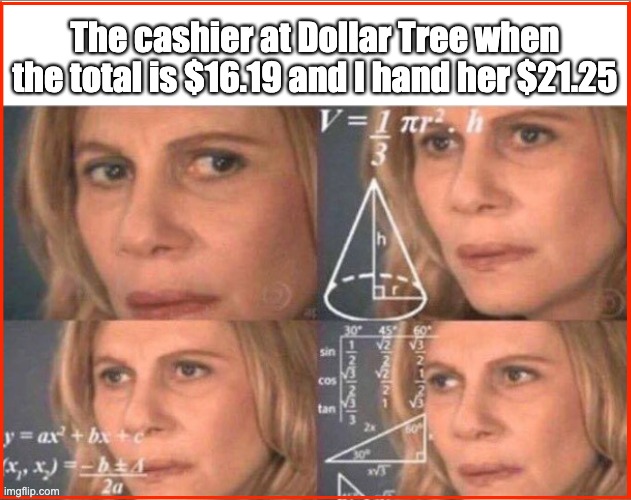 Why didn't he just give me a 20? | The cashier at Dollar Tree when the total is $16.19 and I hand her $21.25 | image tagged in confused,scam,chinese algebra | made w/ Imgflip meme maker
