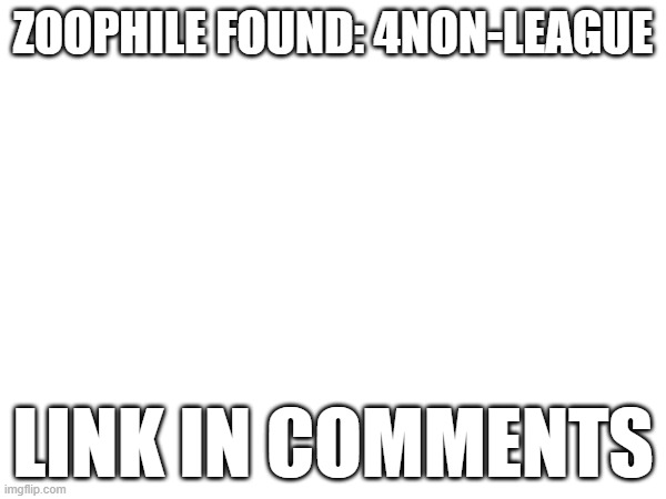 ZOOPHILE FOUND: 4NON-LEAGUE; LINK IN COMMENTS | made w/ Imgflip meme maker