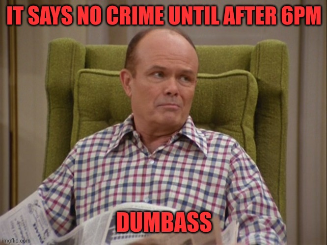 That 70s show Red | IT SAYS NO CRIME UNTIL AFTER 6PM DUMBASS | image tagged in that 70s show red | made w/ Imgflip meme maker