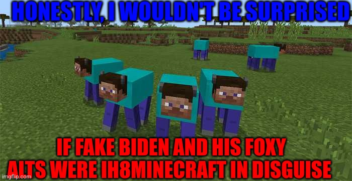 Theory? | HONESTLY, I WOULDN'T BE SURPRISED; IF FAKE BIDEN AND HIS FOXY ALTS WERE IH8MINECRAFT IN DISGUISE | image tagged in me and the boys | made w/ Imgflip meme maker