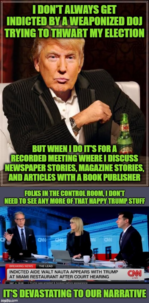 Happy Trump Campaign | I DON'T ALWAYS GET INDICTED BY A WEAPONIZED DOJ TRYING TO THWART MY ELECTION; BUT WHEN I DO IT'S FOR A RECORDED MEETING WHERE I DISCUSS NEWSPAPER STORIES, MAGAZINE STORIES, AND ARTICLES WITH A BOOK PUBLISHER | image tagged in trump most interesting man in the world | made w/ Imgflip meme maker