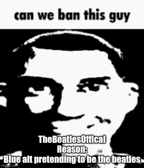 Can we ban this guy | TheBeatlesOffical
Reason:
Blue alt pretending to be the beatles | image tagged in can we ban this guy | made w/ Imgflip meme maker