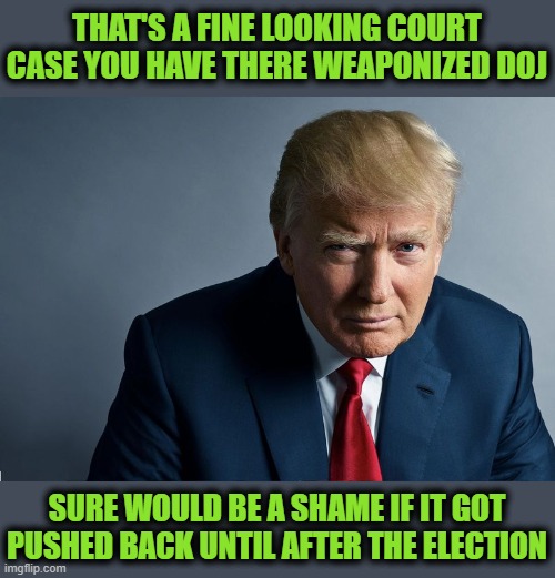 17 Moves Ahead | THAT'S A FINE LOOKING COURT CASE YOU HAVE THERE WEAPONIZED DOJ; SURE WOULD BE A SHAME IF IT GOT PUSHED BACK UNTIL AFTER THE ELECTION | image tagged in donald trump,indictment | made w/ Imgflip meme maker