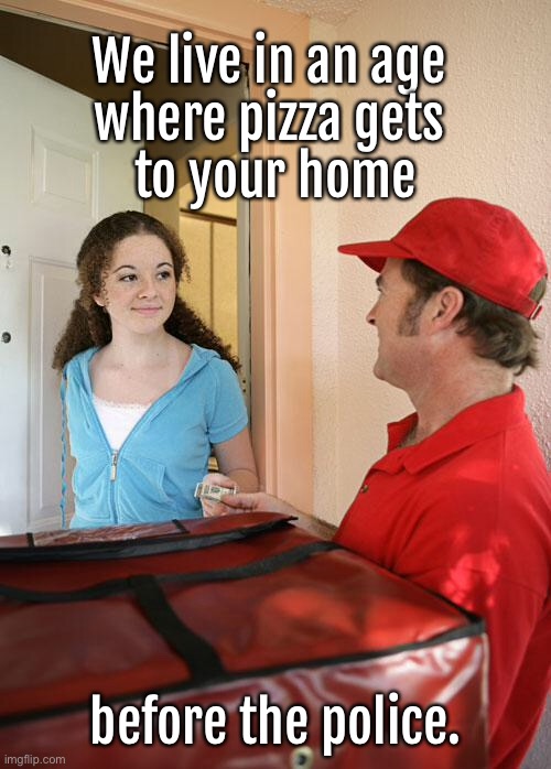 Faster than Police | We live in an age 
where pizza gets 
to your home; before the police. | image tagged in pizza delivery,live in society,pizza arrives,faster than police | made w/ Imgflip meme maker