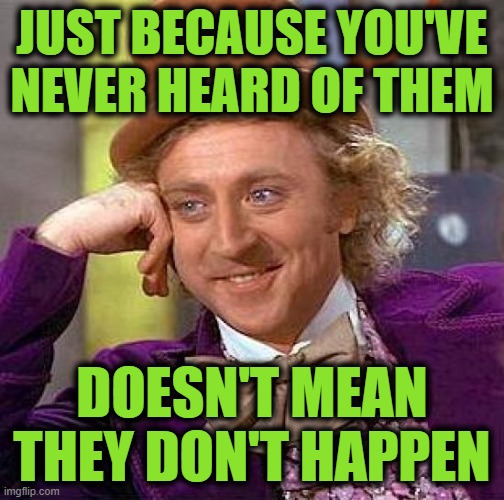 Creepy Condescending Wonka Meme | JUST BECAUSE YOU'VE NEVER HEARD OF THEM DOESN'T MEAN THEY DON'T HAPPEN | image tagged in memes,creepy condescending wonka | made w/ Imgflip meme maker