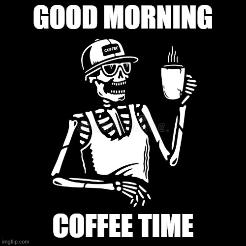 GOOD MORNING  COFFEE TIME | GOOD MORNING; COFFEE TIME | image tagged in skeleton | made w/ Imgflip meme maker