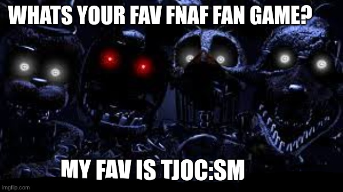 title | WHATS YOUR FAV FNAF FAN GAME? MY FAV IS TJOC:SM | image tagged in fnaf,tjoc | made w/ Imgflip meme maker