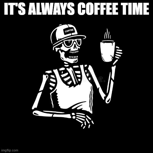IT'S ALWAYS COFFEE TIME | IT'S ALWAYS COFFEE TIME | image tagged in skeleton | made w/ Imgflip meme maker