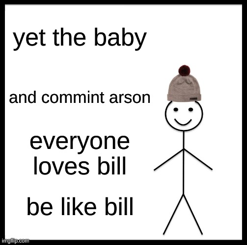 made by @cat playlist man youtube no still | yet the baby; and commint arson; everyone loves bill; be like bill | image tagged in memes,be like bill | made w/ Imgflip meme maker