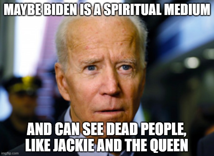 Joe Biden confused | MAYBE BIDEN IS A SPIRITUAL MEDIUM; AND CAN SEE DEAD PEOPLE, LIKE JACKIE AND THE QUEEN | image tagged in joe biden confused | made w/ Imgflip meme maker