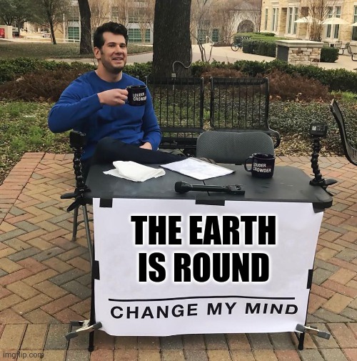 Change My Mind | THE EARTH IS ROUND | image tagged in change my mind | made w/ Imgflip meme maker