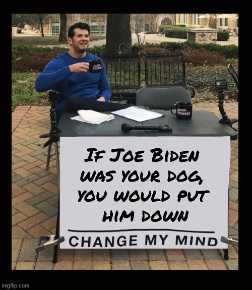 If Joe Biden was your dog, you would put him down | If Joe Biden 
was your dog, 
you would put 
him down | image tagged in change my mind,joe biden,euthanasia | made w/ Imgflip meme maker