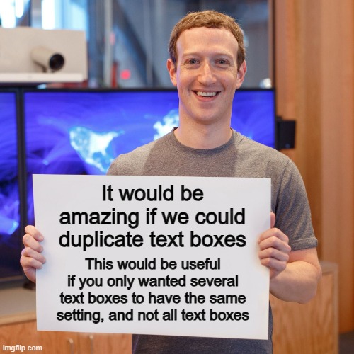 Why don't we have this already? :) | It would be amazing if we could duplicate text boxes; This would be useful if you only wanted several text boxes to have the same setting, and not all text boxes | image tagged in mark zuckerberg blank sign | made w/ Imgflip meme maker