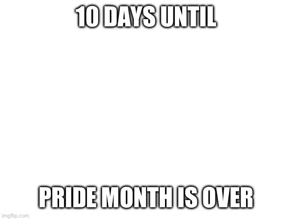 Pride month isn’t a good month anyway | 10 DAYS UNTIL; PRIDE MONTH IS OVER | made w/ Imgflip meme maker