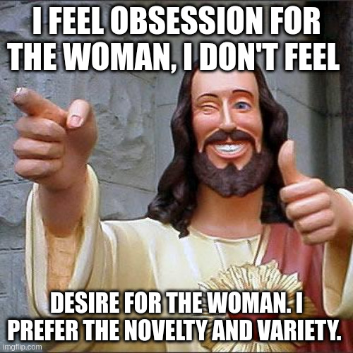 variety | I FEEL OBSESSION FOR THE WOMAN, I DON'T FEEL; DESIRE FOR THE WOMAN. I PREFER THE NOVELTY AND VARIETY. | image tagged in memes,buddy christ | made w/ Imgflip meme maker